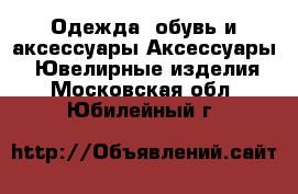 Одежда, обувь и аксессуары Аксессуары - Ювелирные изделия. Московская обл.,Юбилейный г.